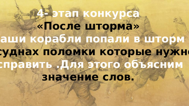4- этап конкурса «После шторма» Наши корабли попали в шторм н а суднах поломки которые нужно исправить .Для этого объясним значение слов. 