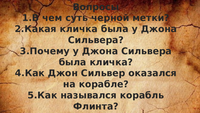 Вопросы 1.В чем суть черной метки? 2.Какая кличка была у Джона Сильвера? 3.Почему у Джона Сильвера была кличка? 4.Как Джон Сильвер оказался на корабле? 5.Как назывался корабль Флинта? 6.Кем был Бен Ган?  