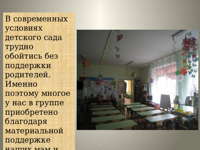 В современных условиях детского сада трудно обойтись без поддержки родителей. Именно поэтому многое у нас в группе приобретено благодаря материальной поддержке наших мам и пап. 