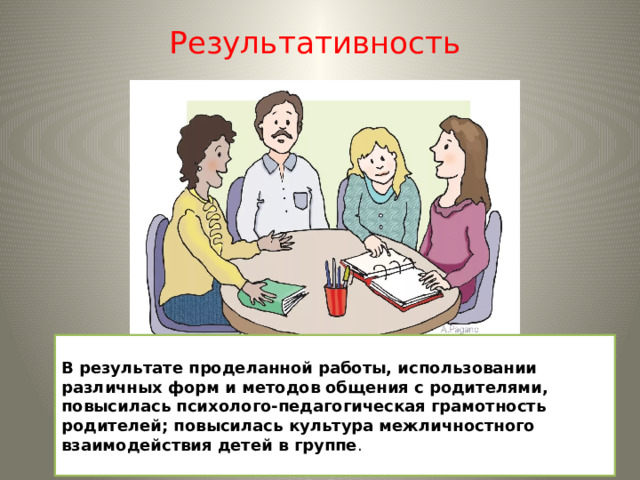 Результативность    В результате проделанной работы, использовании различных форм и методов общения с родителями, повысилась психолого-педагогическая грамотность родителей; повысилась культура межличностного взаимодействия детей в группе .   