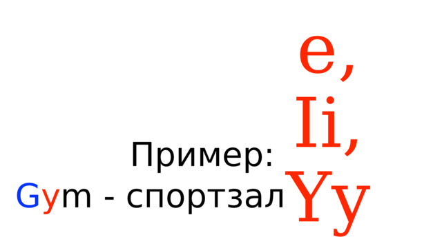 Ee, Ii, Yy Пример: G y m - спортзал 