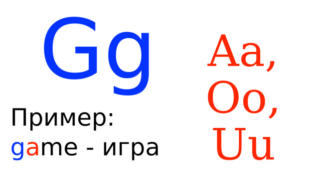 Aa, Oo, Uu Gg Пример: g a me - игра 