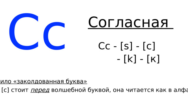 Сс Согласная Сс - [s] - [с]  - [k] - [к] Правило «заколдованная буква» Если [c] стоит перед волшебной буквой, она читается как в алфавите 