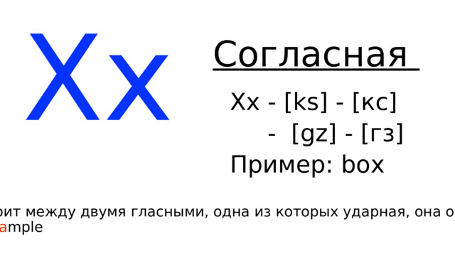 Xx Согласная Xx - [ks] - [кс]  - [gz] - [гз] Пример: bo x  Правило: Если [x] стоит между двумя гласными, одна из которых ударная, она озвончается. Пример: e x a mple 