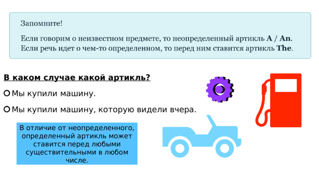 В каком случае какой артикль? Мы купили машину. Мы купили машину, которую видели вчера. В отличие от неопределенного, определенный артикль может ставится перед любыми существительными в любом числе. 