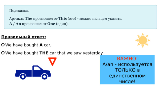 Правильный ответ: We have bought A car. We have bought THE car that we saw yesterday. ВАЖНО! A/an - используется ТОЛЬКО в единственном числе! 