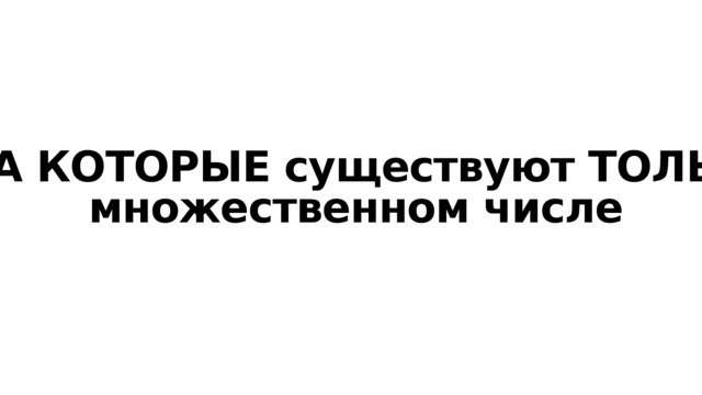 СЛОВА КОТОРЫЕ существуют ТОЛЬКО ВО множественном числе 