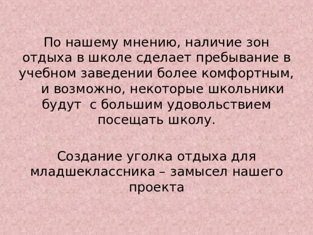 По нашему мнению, наличие зон отдыха в школе сделает пребывание в учебном заведении более комфортным, и возможно, некоторые школьники будут с большим удовольствием посещать школу. Создание уголка отдыха для младшеклассника – замысел нашего проекта 