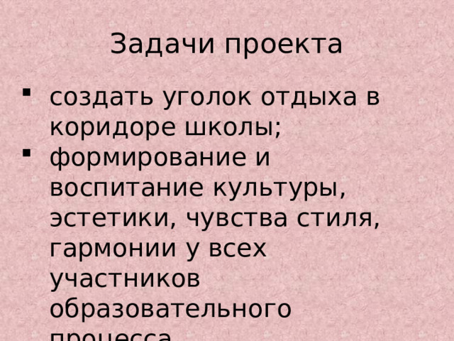 Задачи проекта создать уголок отдыха в коридоре школы; формирование и воспитание культуры, эстетики, чувства стиля, гармонии у всех участников образовательного процесса. 