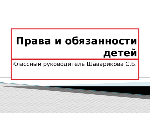 Права и обязанности детей Классный руководитель Шаварикова С.Б. 