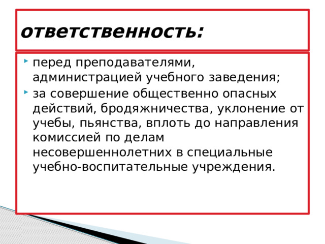 ответственность: перед преподавателями, администрацией учебного заведения; за совершение общественно опасных действий, бродяжничества, уклонение от учебы, пьянства, вплоть до направления комиссией по делам несовершеннолетних в специальные учебно-воспитательные учреждения. 