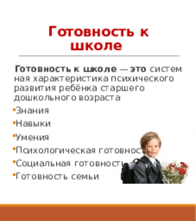 Готовность к школе   Готовность   к   школе  —  это  системная характеристика психического развития ребёнка старшего дошкольного возраста Знания Навыки Умения Психологическая готовность Социальная готовность Готовность семьи 