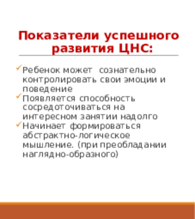 Показатели успешного развития ЦНС:  Ребенок может сознательно контролировать свои эмоции и поведение Появляется способность сосредоточиваться на интересном занятии надолго Начинает формироваться абстрактно-логическое мышление. (при преобладании наглядно-образного) 