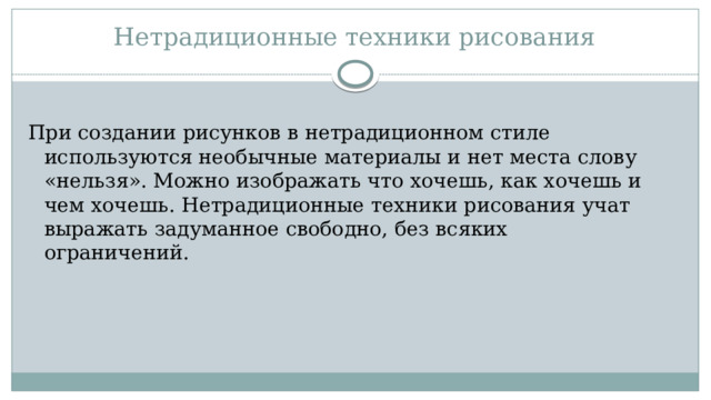 Нетрадиционные техники рисования При создании рисунков в нетрадиционном стиле используются необычные материалы и нет места слову «нельзя». Можно изображать что хочешь, как хочешь и чем хочешь. Нетрадиционные техники рисования учат выражать задуманное свободно, без всяких ограничений. 