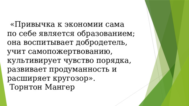  «Привычка к экономии сама по себе является образованием; она воспитывает добродетель, учит самопожертвованию, культивирует чувство порядка, развивает продуманность и расширяет кругозор».  Торнтон Мангер 
