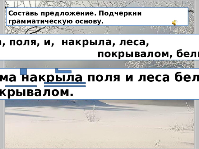 Составь предложение. Подчеркни грамматическую основу. Зима, поля, и, накрыла, леса,  покрывалом, белым.  Зима накрыла поля и леса белым  покрывалом. 