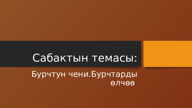 Сабактын темасы: Бурчтун чени.Бурчтарды өлчөө 