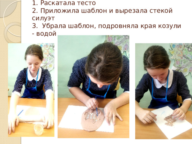 1. Раскатала тесто  2. Приложила шаблон и вырезала стекой силуэт  3. Убрала шаблон, подровняла края козули - водой 