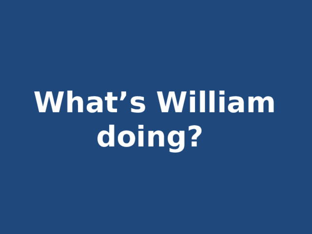   What’s William doing?  