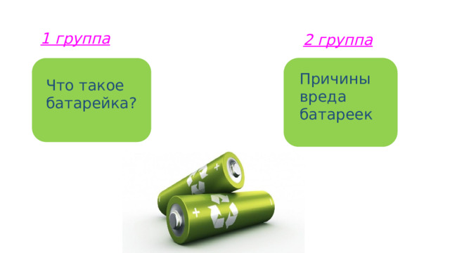 1 группа 2 группа Причины вреда  батареек Что такое батарейка? 
