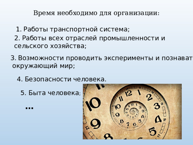 Время необходимо для организации: 1.  Работы транспортной система; 2.  Работы всех отраслей промышленности и сельского хозяйства; 3.  Возможности проводить эксперименты и познавать  окружающий мир; 4.  Безопасности  человека.   5. Быта человека ; … 