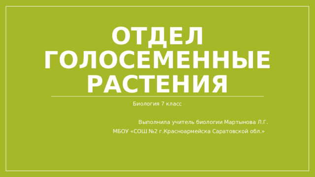Отдел Голосеменные растения Биология 7 класс Выполнила учитель биологии Мартынова Л.Г. МБОУ «СОШ №2 г.Красноармейска Саратовской обл.» 
