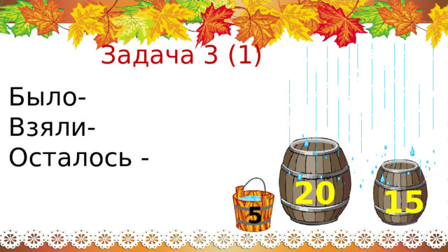 Задача 3 (1) Было- Взяли- Осталось - 20 15 5 