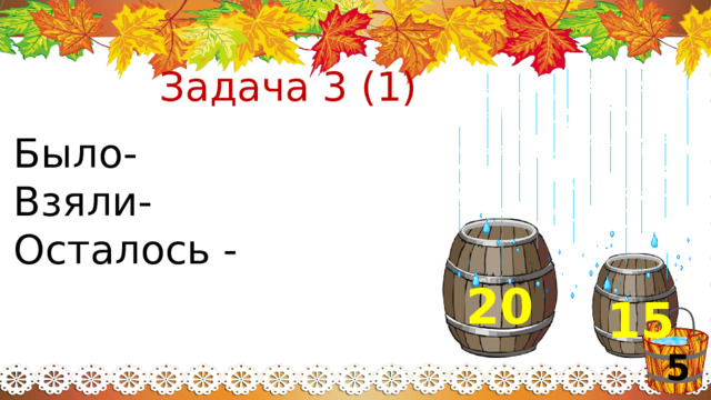 Задача 3 (1) Было- Взяли- Осталось - 20 15 5  