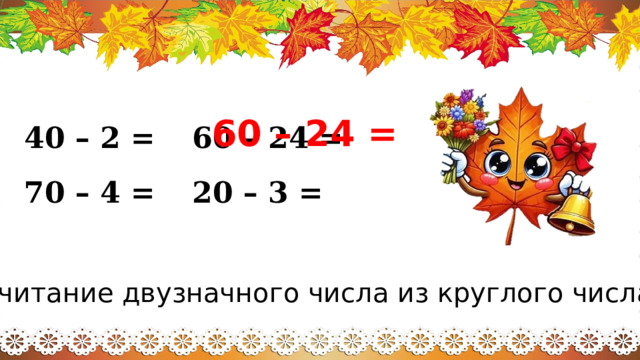 60 – 24 = 40 – 2 =   60 – 24 = 70 – 4 =   20 – 3 = Вычитание двузначного числа из круглого числа 