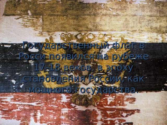 Государственный флаг в Росси появился на рубеже 17-18 веков, в эпоху становления России, как мощного государства. 