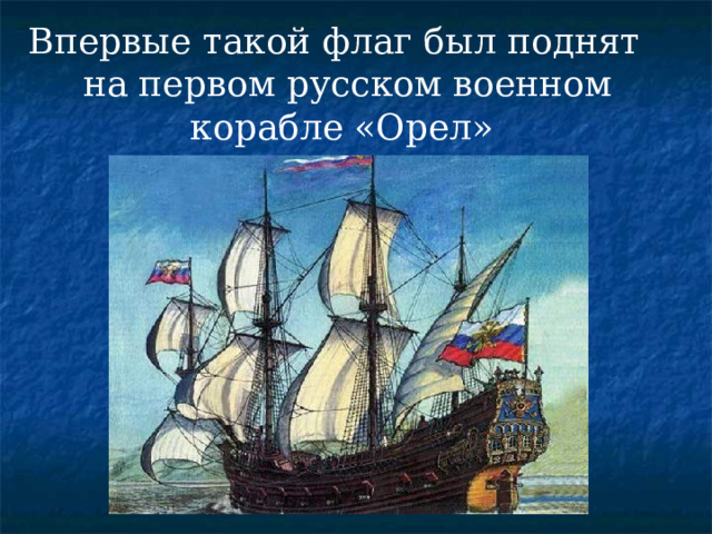 Впервые такой флаг был поднят на первом русском военном корабле «Орел» 