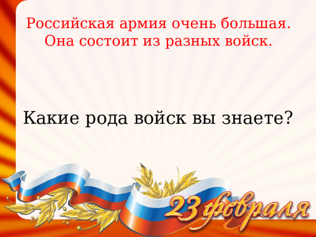 Российская армия очень большая. Она состоит из разных войск. Какие рода войск вы знаете? 