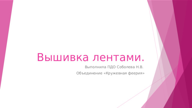 Вышивка лентами. Выполнила ПДО Соболева Н.В. Объединение «Кружевная феерия» 