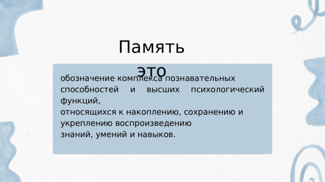 Память это обозначение комплекса познавательных способностей и высших психологический функций, относящихся к накоплению, сохранению и укреплению воспроизведению знаний, умений и навыков. 