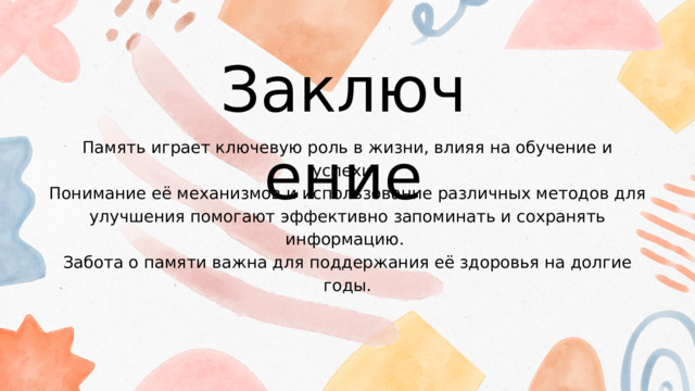 Заключение Память играет ключевую роль в жизни, влияя на обучение и успехи. Понимание её механизмов и использование различных методов для улучшения помогают эффективно запоминать и сохранять информацию. Забота о памяти важна для поддержания её здоровья на долгие годы. 