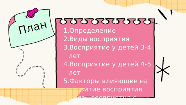 План Определение Виды восприятия Восприятие у детей 3-4 лет Восприятие у детей 4-5 лет Факторы влияющие на развитие восприятия Связь восприятия с другими аспектами развития Определение Виды восприятия Восприятие у детей 3-4 лет Восприятие у детей 4-5 лет Факторы влияющие на развитие восприятия Связь восприятия с другими аспектами развития 