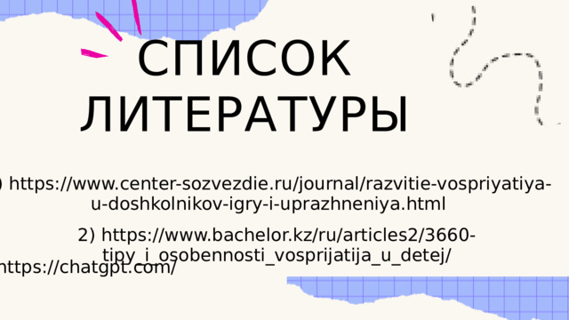 СПИСОК ЛИТЕРАТУРЫ 1) https://www.center-sozvezdie.ru/journal/razvitie-vospriyatiya-u-doshkolnikov-igry-i-uprazhneniya.html 2) https://www.bachelor.kz/ru/articles2/3660-tipy_i_osobennosti_vosprijatija_u_detej/ 3) https://chatgpt.com/ 