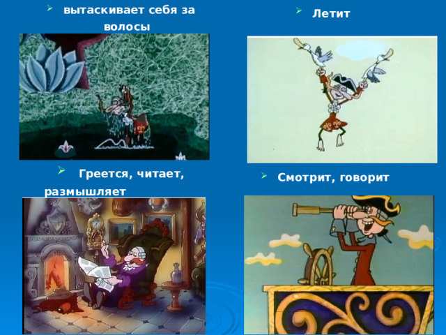 вытаскивает себя за волосы  Летит   Греется, читает, размышляет  Смотрит, говорит 