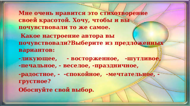 Мне очень нравится это стихотворение своей красотой. Хочу, чтобы и вы почувствовали то же самое.   Какое настроение автора вы почувствовали?Выберите из предложенных вариантов: -ликующее, - восторженное, -шутливое, -печальное, - веселое, -праздничное, -радостное, - -спокойное, -мечтательное, -грустное? Обоснуйте свой выбор. 