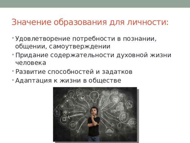 Значение образования для личности: Удовлетворение потребности в познании, общении, самоутверждении Придание содержательности духовной жизни человека Развитие способностей и задатков Адаптация к жизни в обществе 