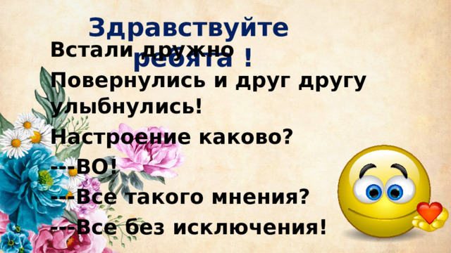 Здравствуйте ребята ! Встали дружно Повернулись и друг другу улыбнулись! Настроение каково? ---ВО! ---Все такого мнения? ---Все без исключения! 
