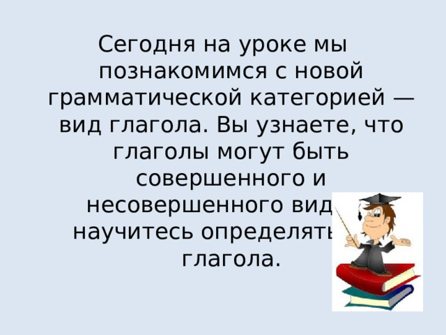Сегодня на уроке мы познакомимся с новой грамматической категорией — вид глагола. Вы узнаете, что глаголы могут быть совершенного и несовершенного вида, и научитесь определять вид глагола. 