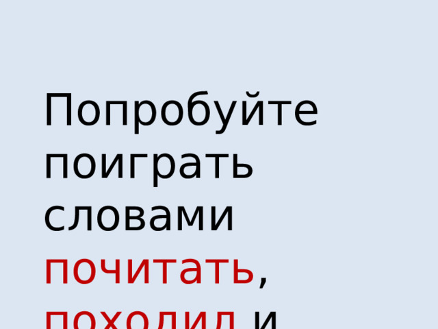  Попробуйте поиграть словами почитать , походил и другими . 