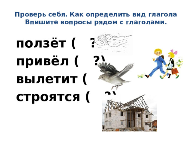 Проверь себя. Как определить вид глагола  Впишите вопросы рядом с глаголами.  ползёт ( ?)  привёл ( ?)  вылетит ( ?)  строятся ( ?) 