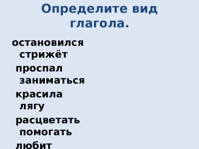 Определите вид глагола. остановился стрижёт  проспал заниматься  красила лягу  расцветать помогать  любит полюбили  исчезаю куплю  придумали 