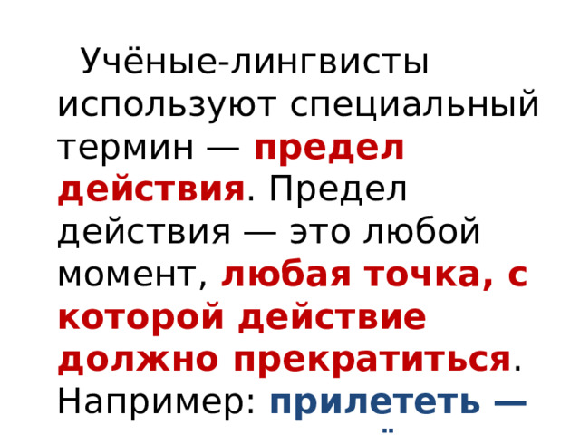  Учёные-лингвисты используют специальный термин — предел действия . Предел действия — это любой момент, любая точка, с которой действие должно прекратиться . Например: прилететь — «закончить полёт», проснуться — «перестать спать». 