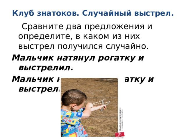 Клуб знатоков. Случайный выстрел.  Сравните два предложения и определите, в каком из них выстрел получился случайно. Мальчик натянул рогатку и выстрелил. Мальчик натягивал рогатку и выстрелил. 