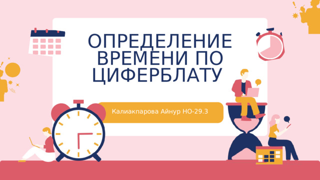 ОПРЕДЕЛЕНИЕ ВРЕМЕНИ ПО ЦИФЕРБЛАТУ Калиакпарова Айнур НО-29.3 