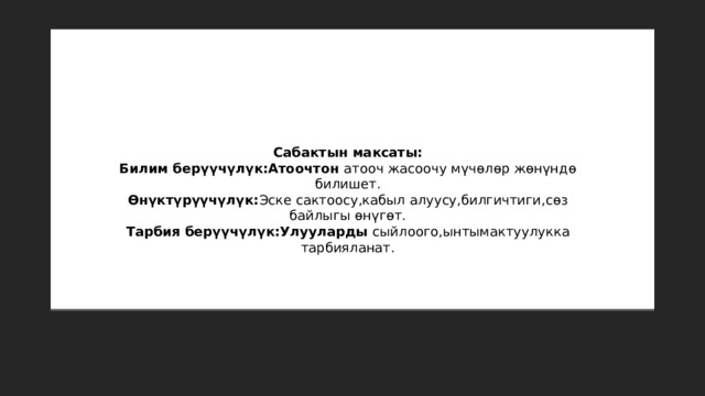 Сабактын максаты: Билим берүүчүлүк:Атоочтон атооч жасоочу мүчөлөр жөнүндө билишет. Өнүктүрүүчүлүк: Эске сактоосу,кабыл алуусу,билгичтиги,сөз байлыгы өнүгөт. Тарбия берүүчүлүк:Улууларды сыйлоого,ынтымактуулукка тарбияланат. 
