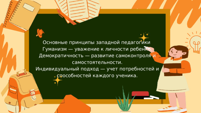 Основные принципы западной педагогики Гуманизм — уважение к личности ребенка. Демократичность — развитие самоконтроля и самостоятельности. Индивидуальный подход — учет потребностей и способностей каждого ученика. 